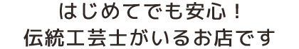 はじめてでも安心！伝統工芸士がいるお店です