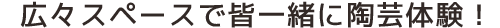 広々スペースで皆一緒に陶芸体験！
