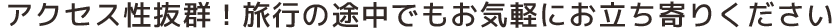 アクセス性抜群！旅行の途中でもお気軽にお立ち寄りください