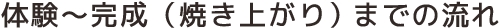 体験〜完成（焼き上がり）までの流れ