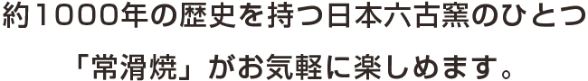 約1000年の歴史を持つ日本六古窯のひとつ「常滑焼」がお気軽に楽しめます。